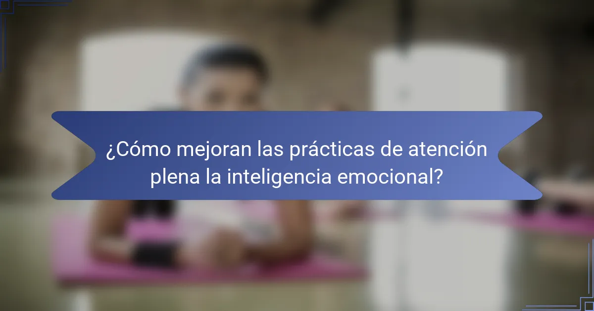 ¿Cómo mejoran las prácticas de atención plena la inteligencia emocional?