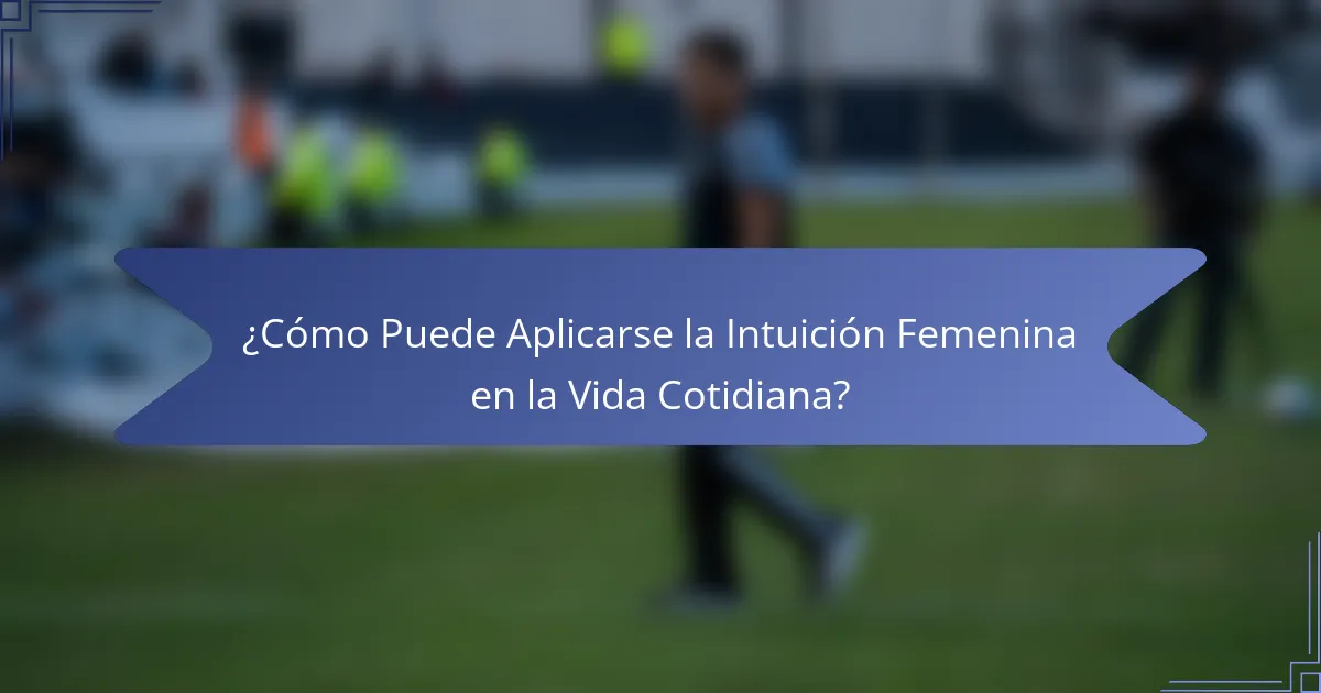 ¿Cómo Puede Aplicarse la Intuición Femenina en la Vida Cotidiana?