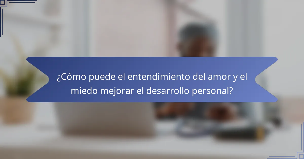 ¿Cómo puede el entendimiento del amor y el miedo mejorar el desarrollo personal?