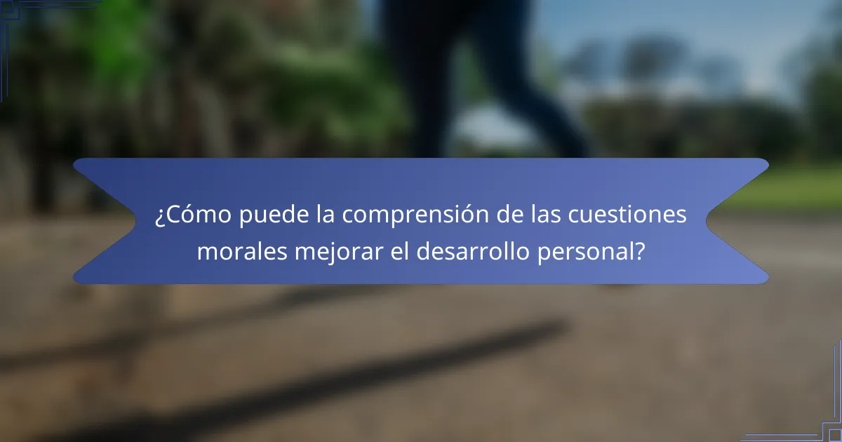 ¿Cómo puede la comprensión de las cuestiones morales mejorar el desarrollo personal?
