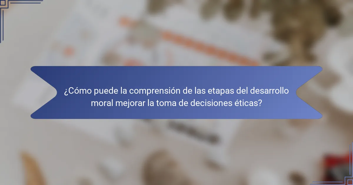 ¿Cómo puede la comprensión de las etapas del desarrollo moral mejorar la toma de decisiones éticas?