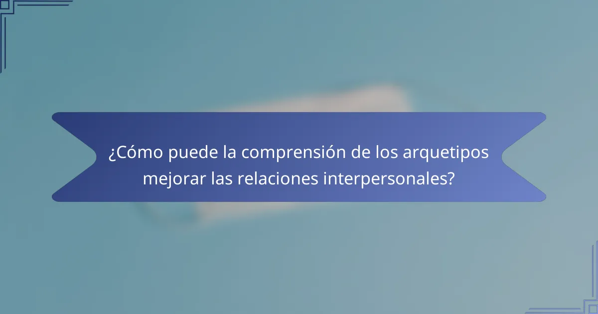 ¿Cómo puede la comprensión de los arquetipos mejorar las relaciones interpersonales?