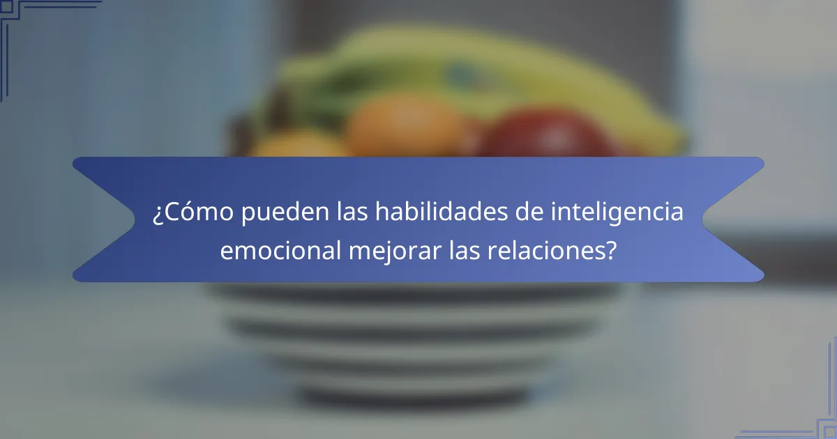 ¿Cómo pueden las habilidades de inteligencia emocional mejorar las relaciones?
