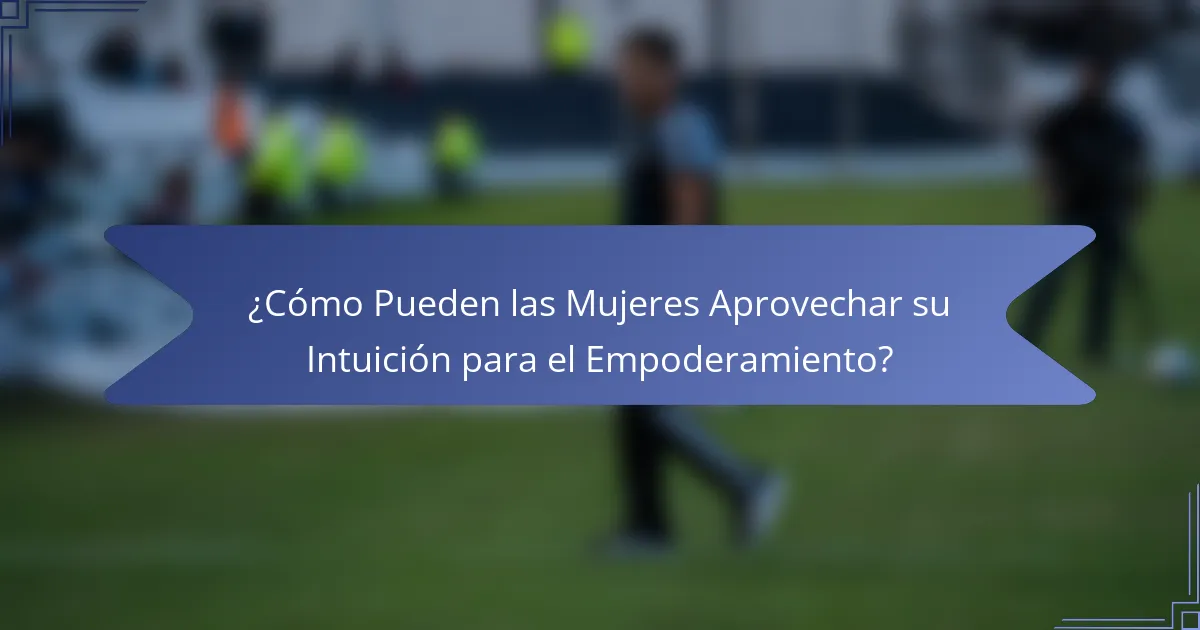 ¿Cómo Pueden las Mujeres Aprovechar su Intuición para el Empoderamiento?