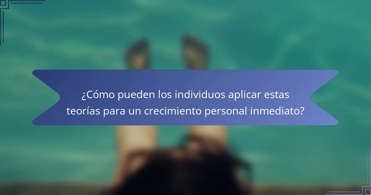 ¿Cómo pueden los individuos aplicar estas teorías para un crecimiento personal inmediato?