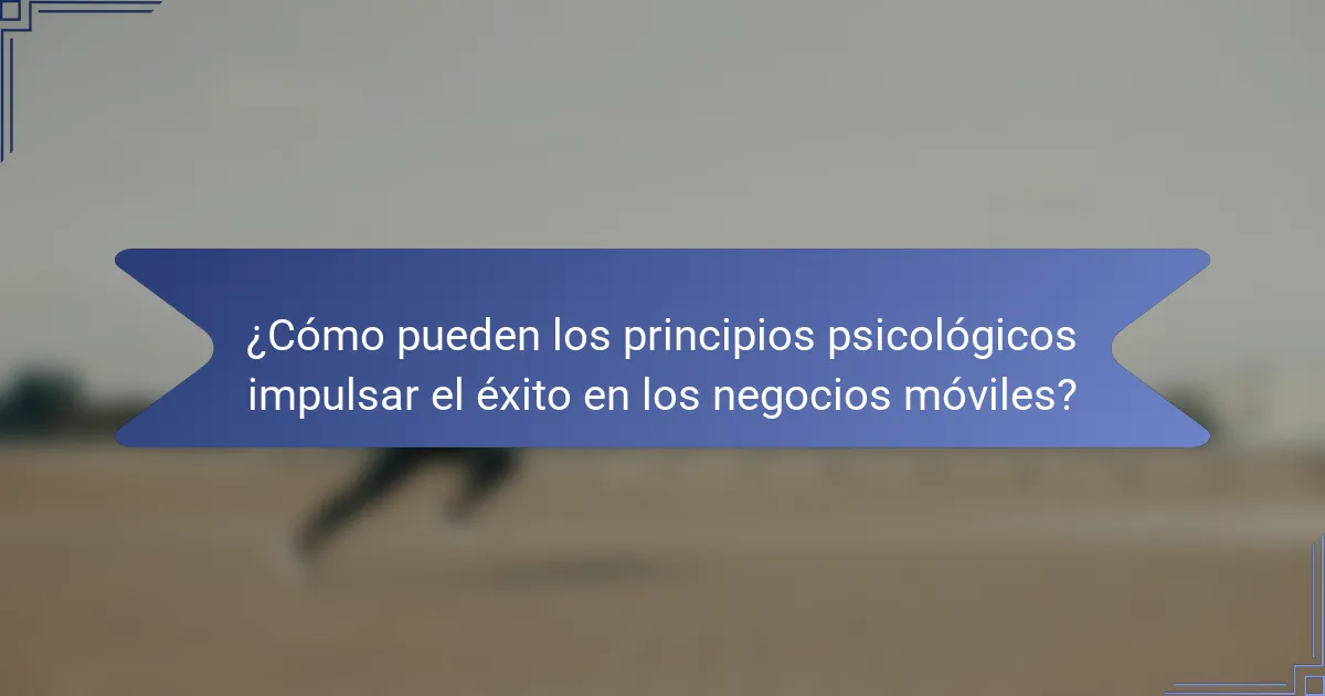 ¿Cómo pueden los principios psicológicos impulsar el éxito en los negocios móviles?