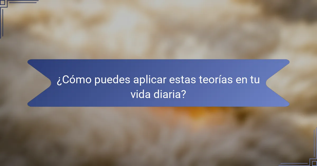 ¿Cómo puedes aplicar estas teorías en tu vida diaria?