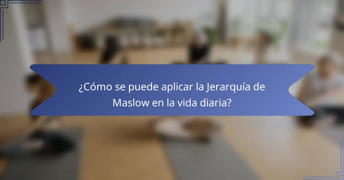 ¿Cómo se puede aplicar la Jerarquía de Maslow en la vida diaria?