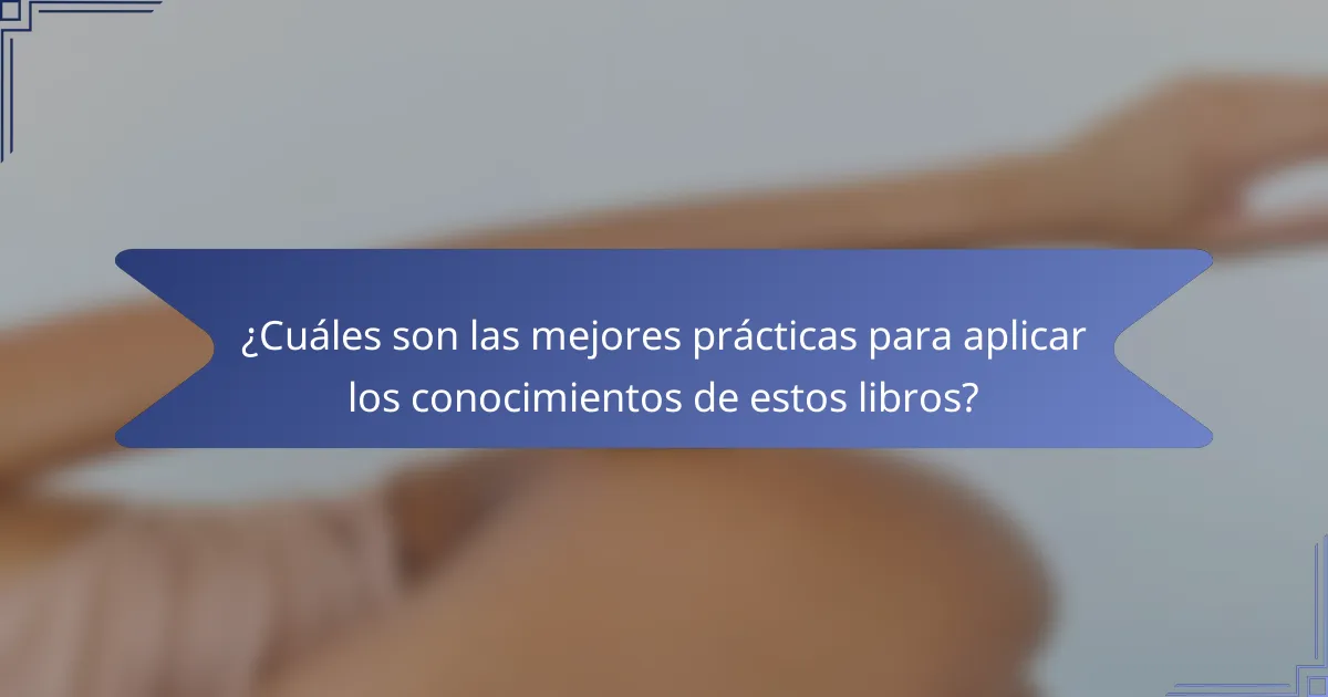 ¿Cuáles son las mejores prácticas para aplicar los conocimientos de estos libros?