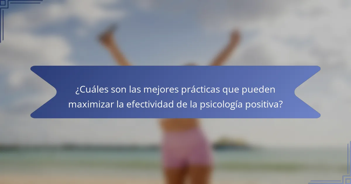 ¿Cuáles son las mejores prácticas que pueden maximizar la efectividad de la psicología positiva?