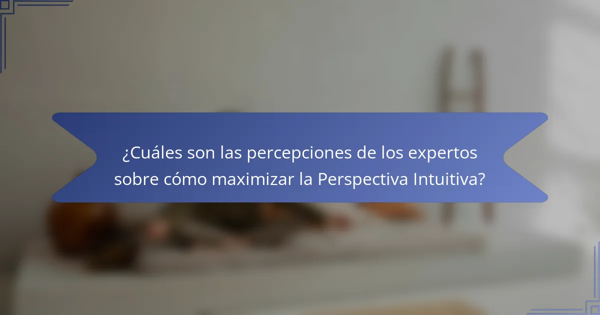 ¿Cuáles son las percepciones de los expertos sobre cómo maximizar la Perspectiva Intuitiva?