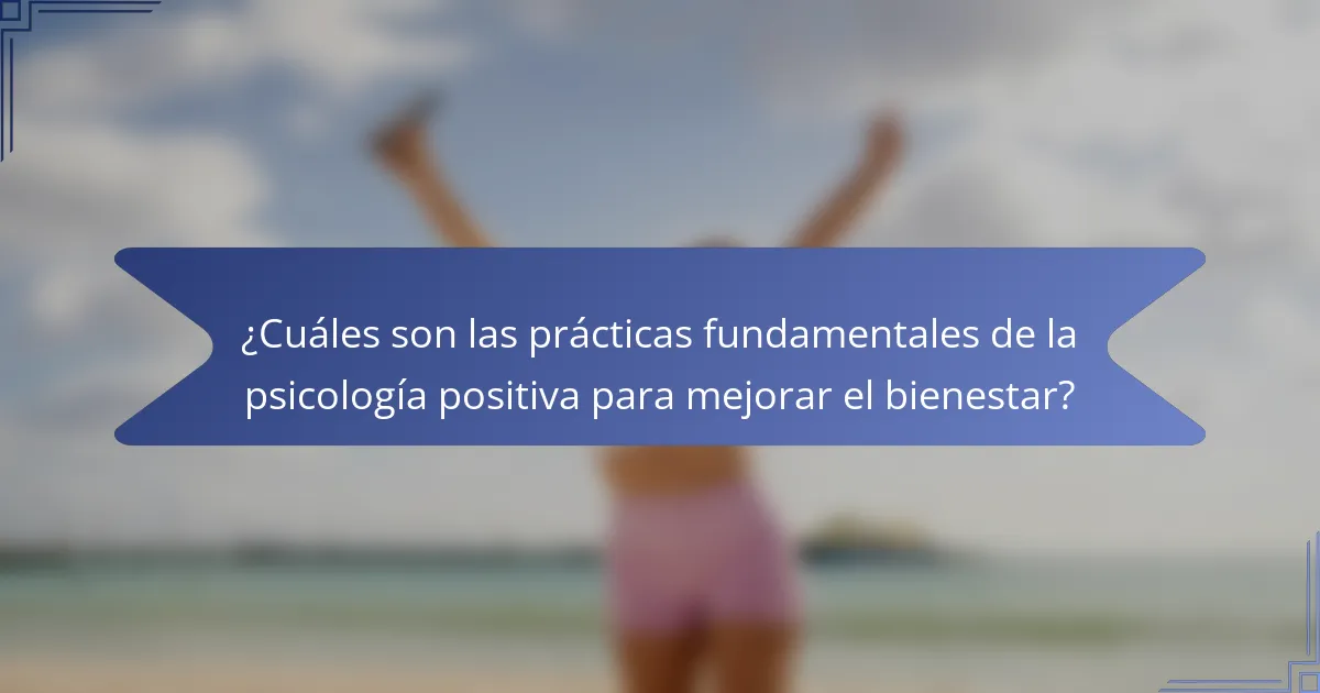 ¿Cuáles son las prácticas fundamentales de la psicología positiva para mejorar el bienestar?