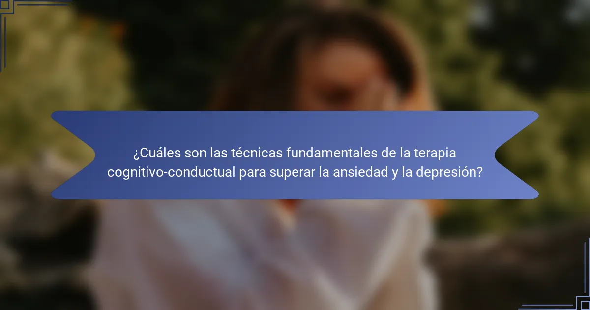 ¿Cuáles son las técnicas fundamentales de la terapia cognitivo-conductual para superar la ansiedad y la depresión?