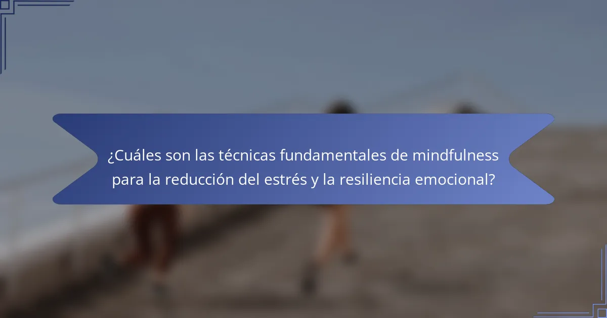 ¿Cuáles son las técnicas fundamentales de mindfulness para la reducción del estrés y la resiliencia emocional?