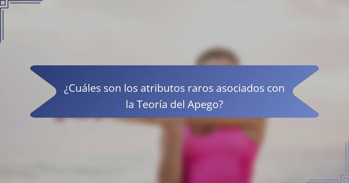 ¿Cuáles son los atributos raros asociados con la Teoría del Apego?
