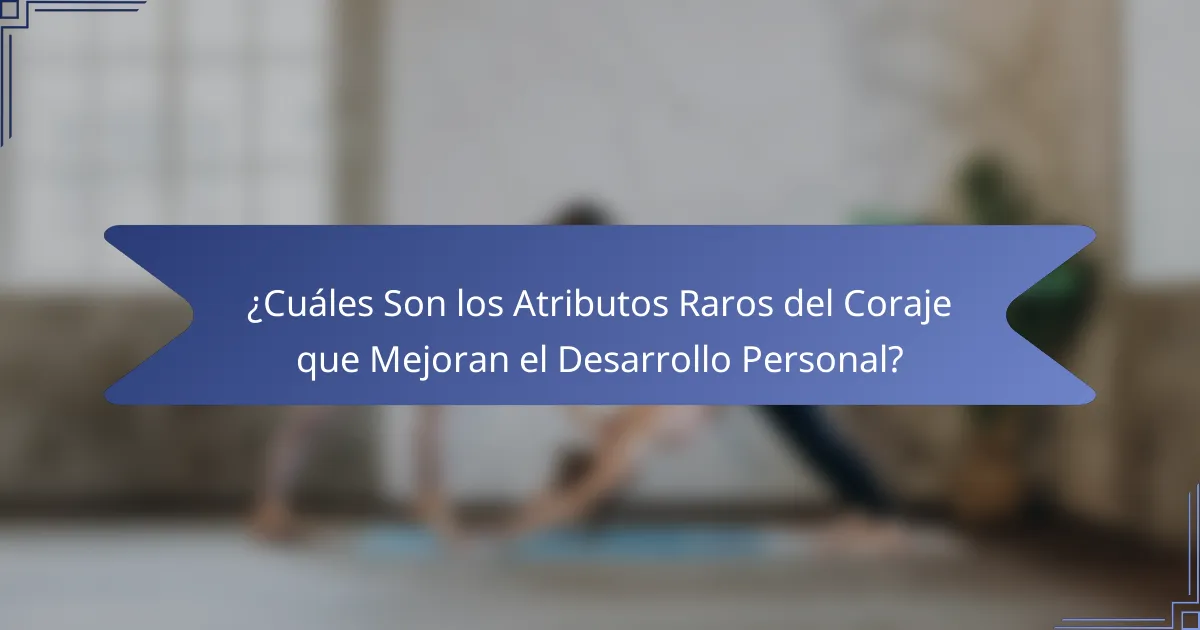 ¿Cuáles Son los Atributos Raros del Coraje que Mejoran el Desarrollo Personal?