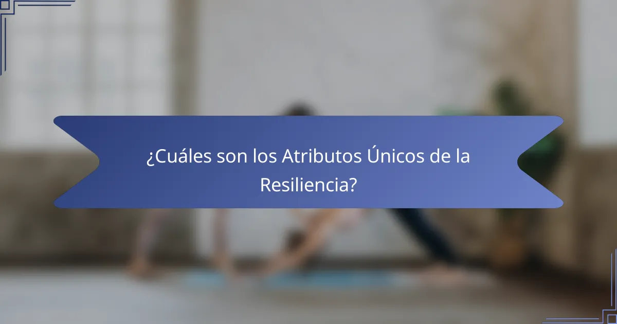 ¿Cuáles son los Atributos Únicos de la Resiliencia?