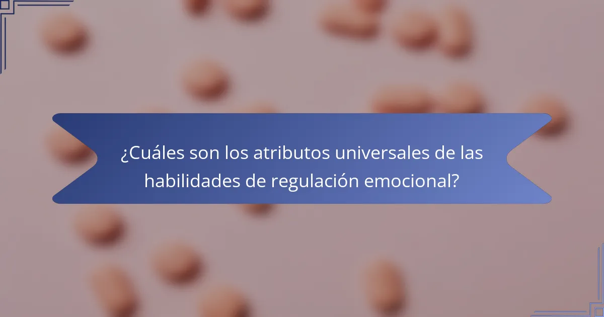 ¿Cuáles son los atributos universales de las habilidades de regulación emocional?
