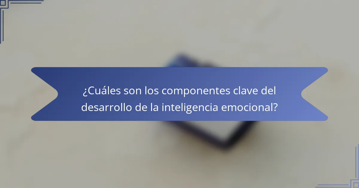 ¿Cuáles son los componentes clave del desarrollo de la inteligencia emocional?