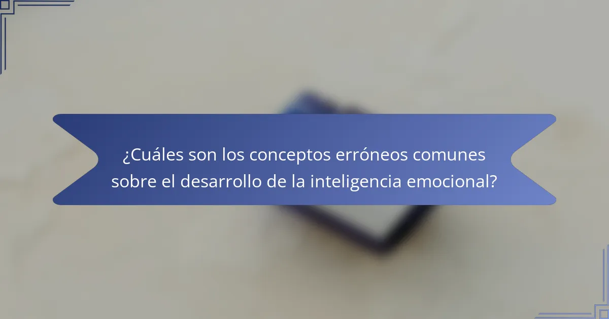 ¿Cuáles son los conceptos erróneos comunes sobre el desarrollo de la inteligencia emocional?