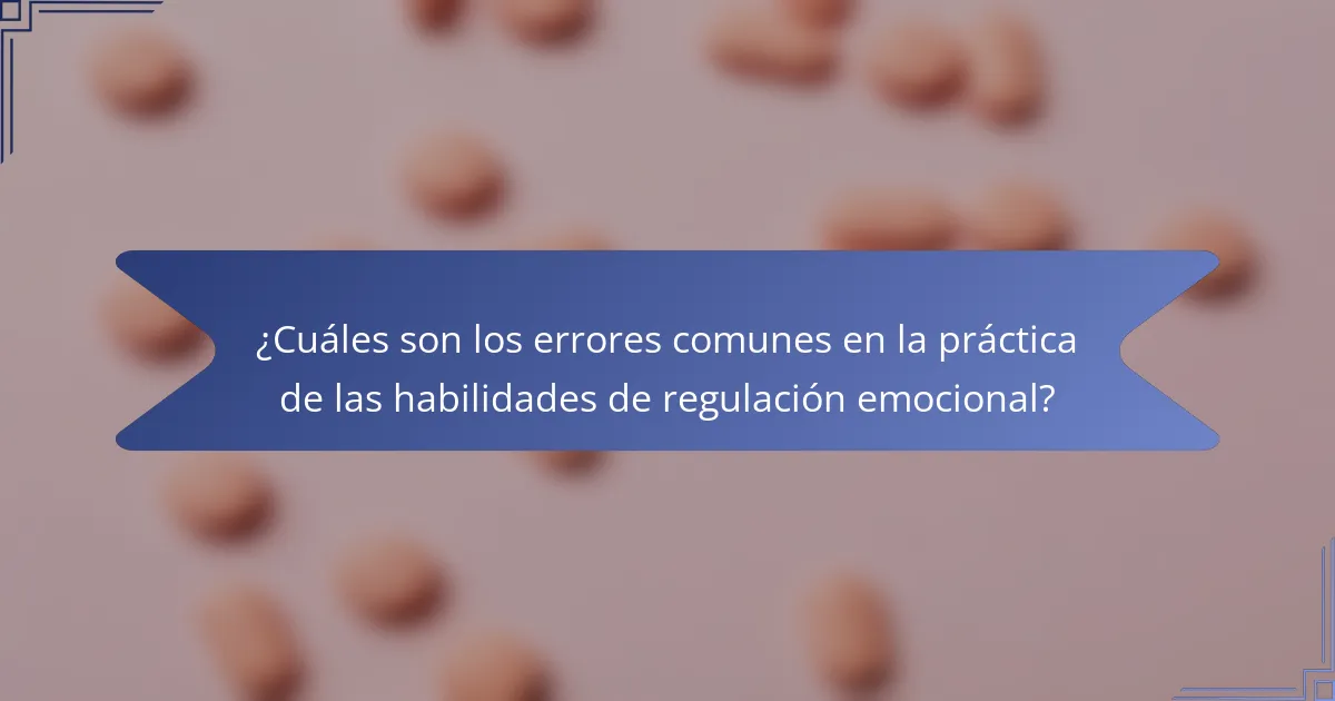¿Cuáles son los errores comunes en la práctica de las habilidades de regulación emocional?