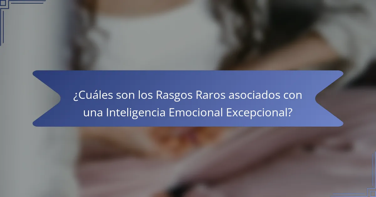 ¿Cuáles son los Rasgos Raros asociados con una Inteligencia Emocional Excepcional?