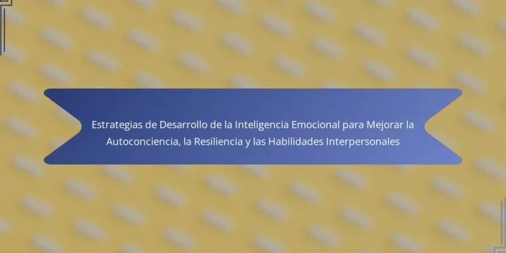 Estrategias de Desarrollo de la Inteligencia Emocional para Mejorar la Autoconciencia, la Resiliencia y las Habilidades Interpersonales