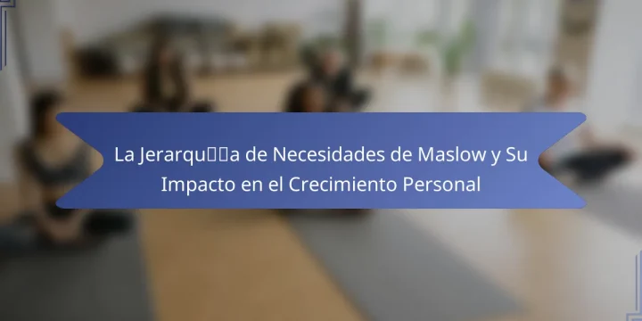 La Jerarquía de Necesidades de Maslow y Su Impacto en el Crecimiento Personal