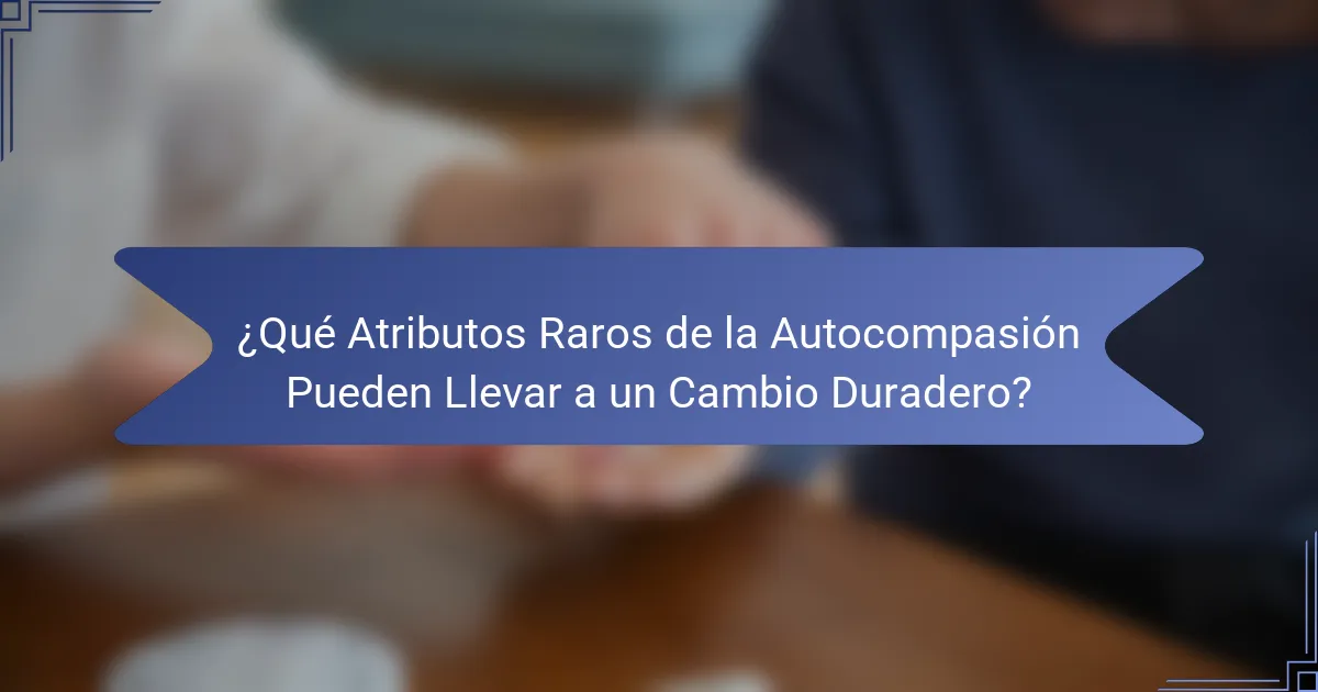 ¿Qué Atributos Raros de la Autocompasión Pueden Llevar a un Cambio Duradero?