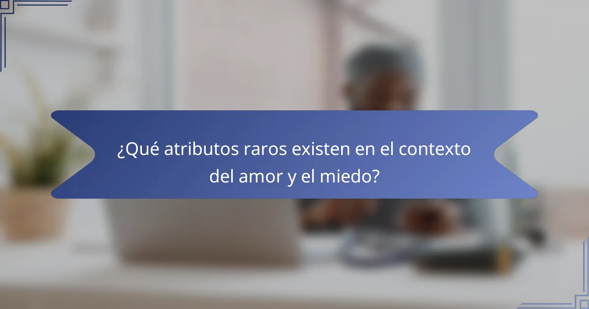 ¿Qué atributos raros existen en el contexto del amor y el miedo?