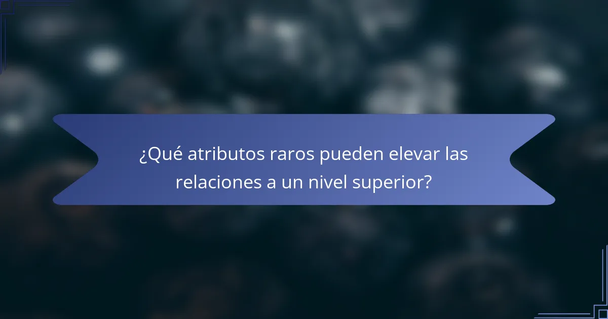 ¿Qué atributos raros pueden elevar las relaciones a un nivel superior?
