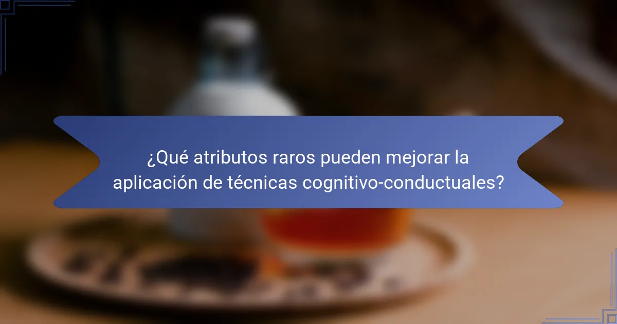 ¿Qué atributos raros pueden mejorar la aplicación de técnicas cognitivo-conductuales?