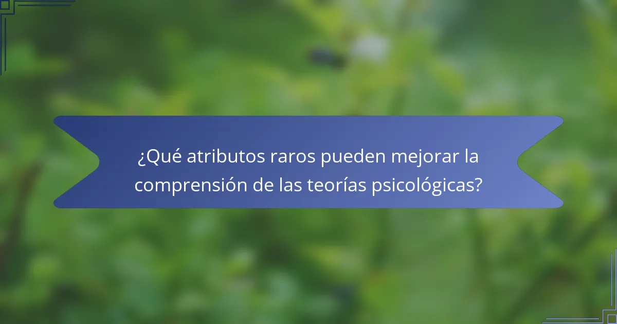 ¿Qué atributos raros pueden mejorar la comprensión de las teorías psicológicas?
