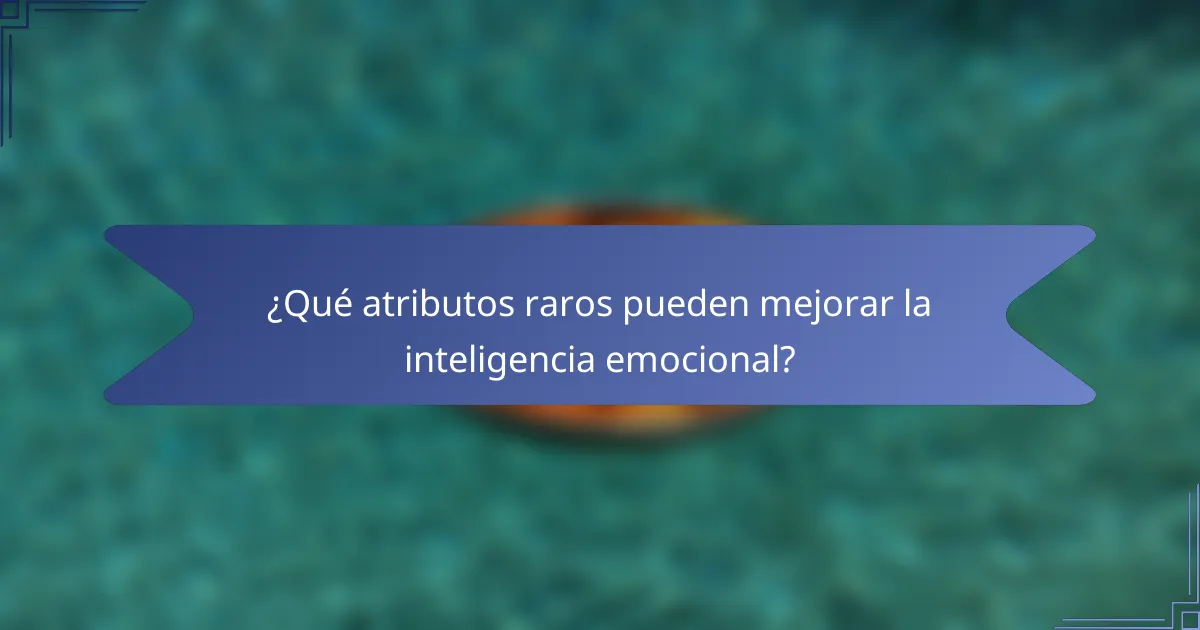¿Qué atributos raros pueden mejorar la inteligencia emocional?