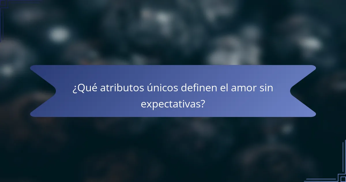 ¿Qué atributos únicos definen el amor sin expectativas?