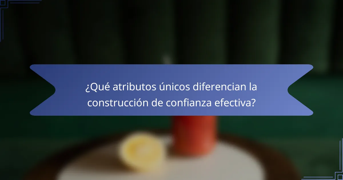 ¿Qué atributos únicos diferencian la construcción de confianza efectiva?