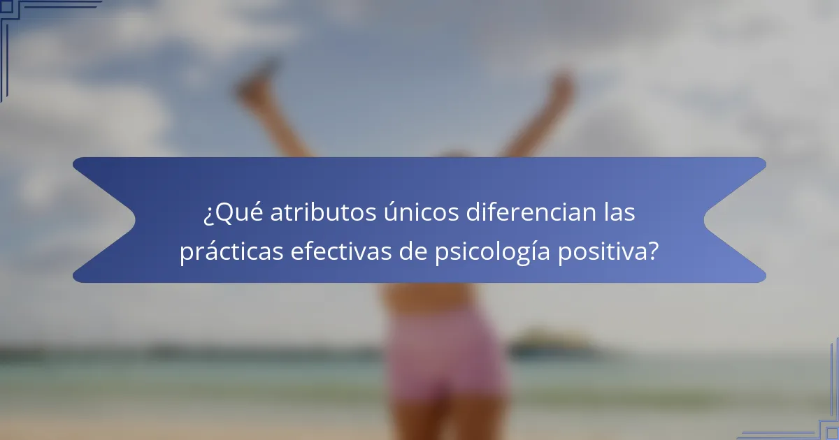 ¿Qué atributos únicos diferencian las prácticas efectivas de psicología positiva?