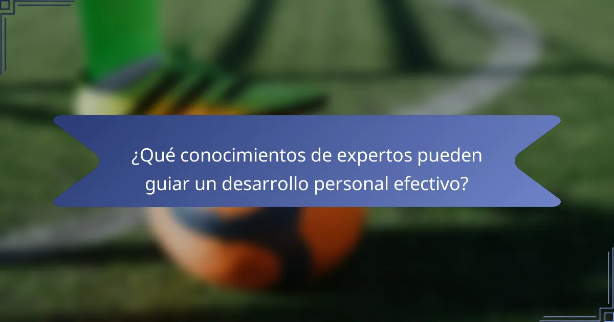 ¿Qué conocimientos de expertos pueden guiar un desarrollo personal efectivo?