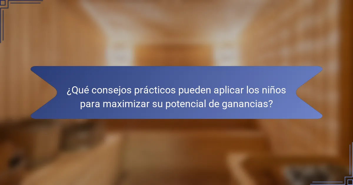 ¿Qué consejos prácticos pueden aplicar los niños para maximizar su potencial de ganancias?