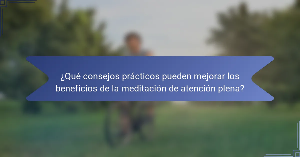 ¿Qué consejos prácticos pueden mejorar los beneficios de la meditación de atención plena?