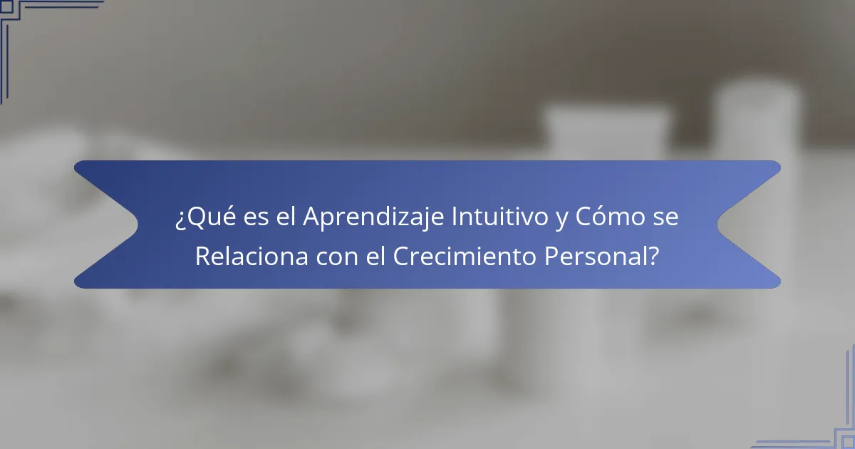 ¿Qué es el Aprendizaje Intuitivo y Cómo se Relaciona con el Crecimiento Personal?