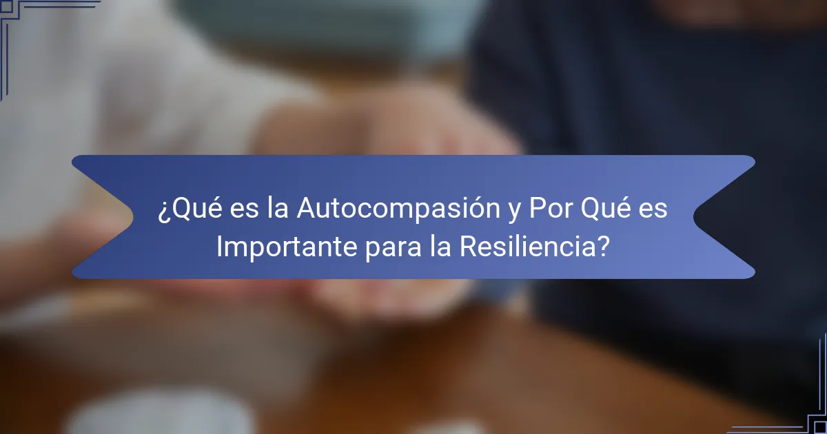 ¿Qué es la Autocompasión y Por Qué es Importante para la Resiliencia?