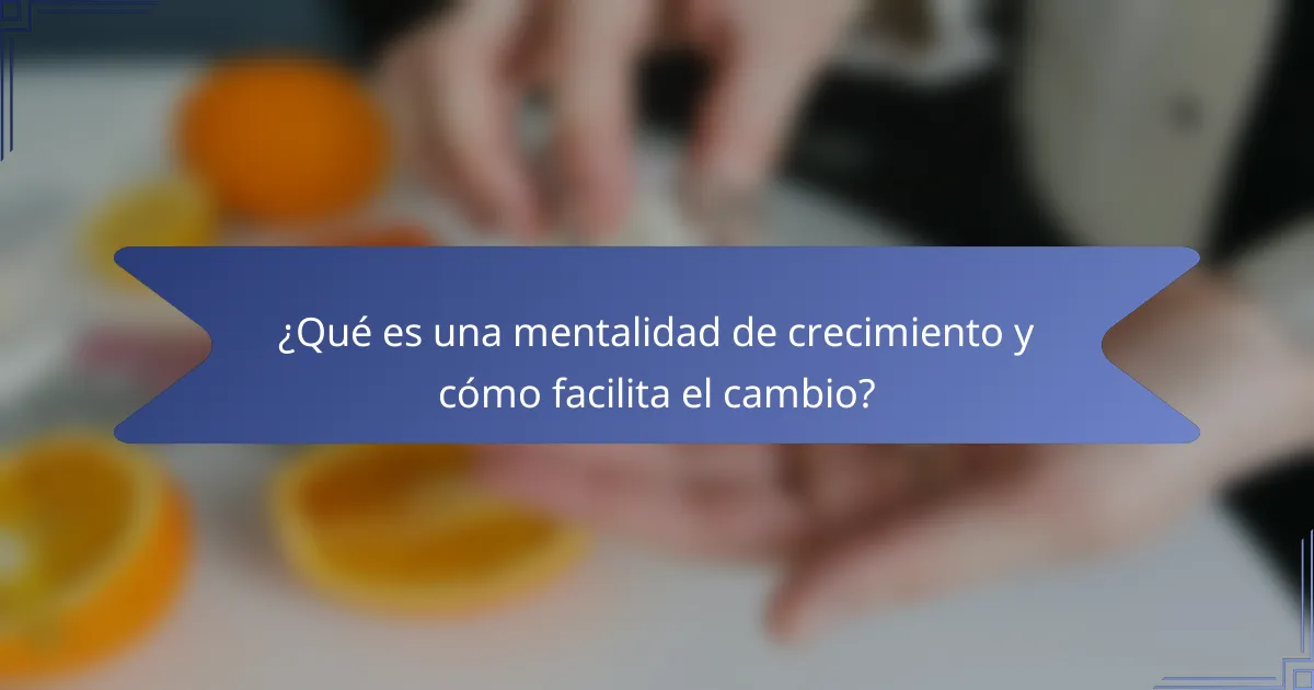 ¿Qué es una mentalidad de crecimiento y cómo facilita el cambio?