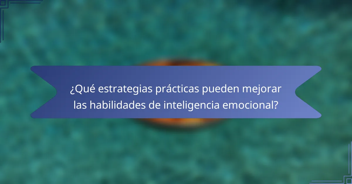 ¿Qué estrategias prácticas pueden mejorar las habilidades de inteligencia emocional?