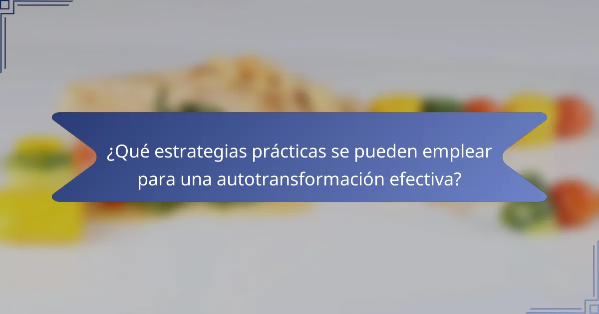 ¿Qué estrategias prácticas se pueden emplear para una autotransformación efectiva?