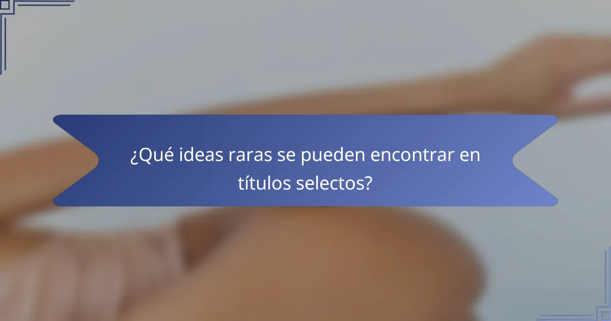 ¿Qué ideas raras se pueden encontrar en títulos selectos?