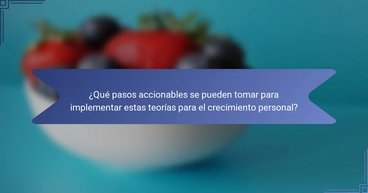 ¿Qué pasos accionables se pueden tomar para implementar estas teorías para el crecimiento personal?