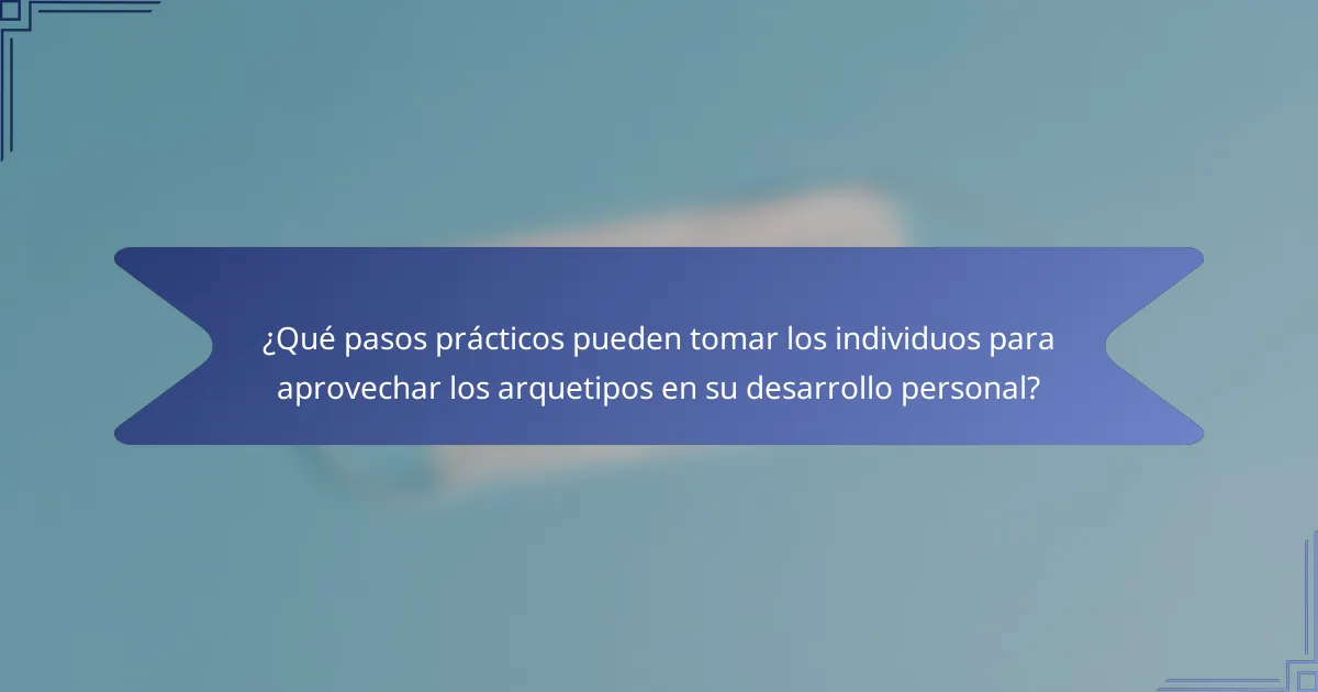 ¿Qué pasos prácticos pueden tomar los individuos para aprovechar los arquetipos en su desarrollo personal?