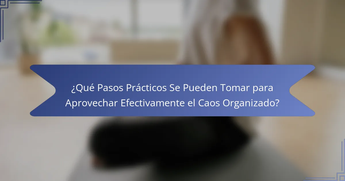 ¿Qué Pasos Prácticos Se Pueden Tomar para Aprovechar Efectivamente el Caos Organizado?