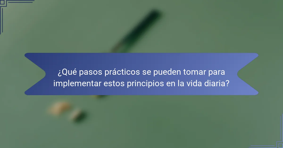 ¿Qué pasos prácticos se pueden tomar para implementar estos principios en la vida diaria?